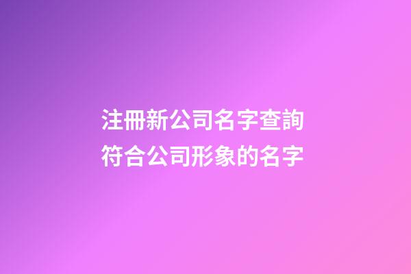 注冊新公司名字查詢 符合公司形象的名字-第1張-公司起名-玄機派